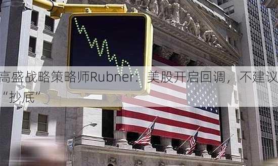 高盛战略策略师Rubner：美股开启回调，不建议“抄底”