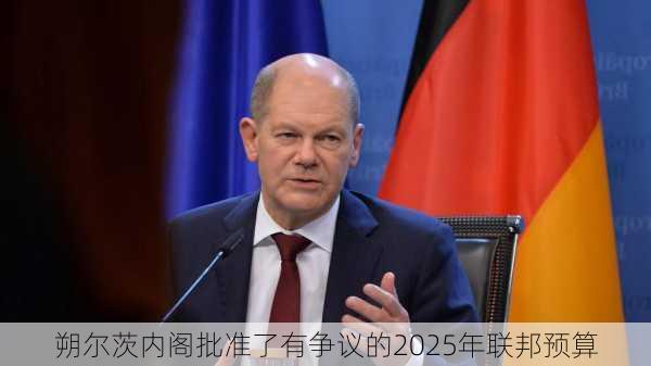 朔尔茨内阁批准了有争议的2025年联邦预算