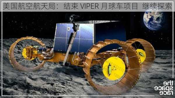 美国航空航天局：结束 VIPER 月球车项目  继续探索