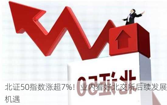 北证50指数涨超7%！业内看好北交所后续发展机遇