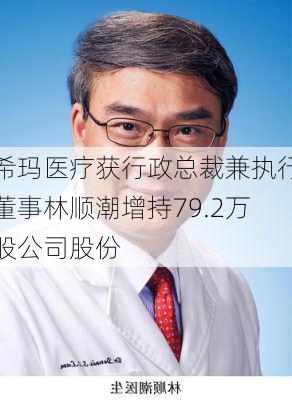 希玛医疗获行政总裁兼执行董事林顺潮增持79.2万股公司股份