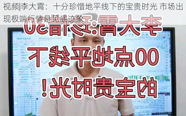 视频|李大霄：十分珍惜地平线下的宝贵时光 市场出现极端行情是见底迹象