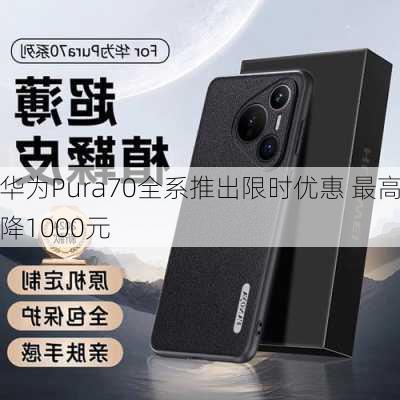 华为Pura70全系推出限时优惠 最高降1000元