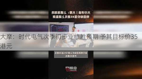 大摩：时代电气次季初步业绩胜预期 予其目标价35港元