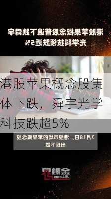 港股苹果概念股集体下跌，舜宇光学科技跌超5%