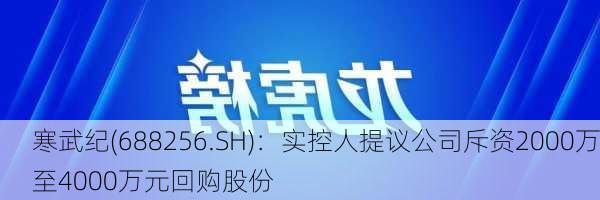 寒武纪(688256.SH)：实控人提议公司斥资2000万至4000万元回购股份