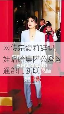 网传宗馥莉辞职，娃哈哈集团公众沟通部门断联