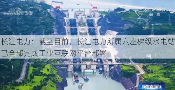 长江电力：截至目前，长江电力所属六座梯级水电站已全部完成工业互联网平台部署