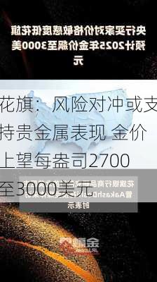 花旗：风险对冲或支持贵金属表现 金价上望每盎司2700至3000美元