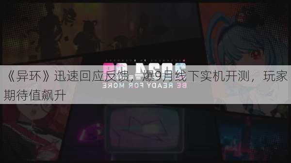 《异环》迅速回应反馈，爆9月线下实机开测，玩家期待值飙升