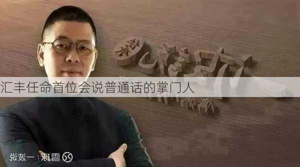 汇丰任命首位会说普通话的掌门人