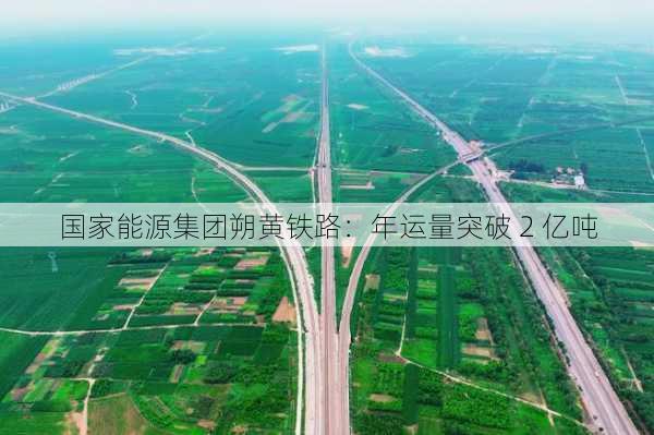 国家能源集团朔黄铁路：年运量突破 2 亿吨