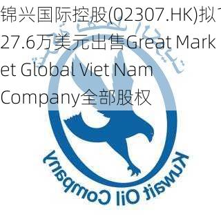 锦兴国际控股(02307.HK)拟1027.6万美元出售Great Market Global Viet Nam Company全部股权