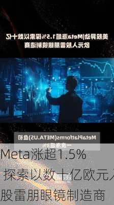 Meta涨超1.5% 探索以数十亿欧元入股雷朋眼镜制造商