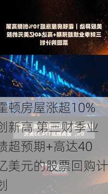 霍顿房屋涨超10%创新高 第三财季业绩超预期+高达40亿美元的股票回购计划