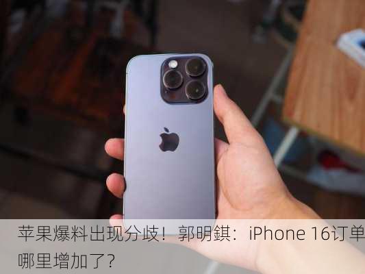 苹果爆料出现分歧！郭明錤：iPhone 16订单哪里增加了？