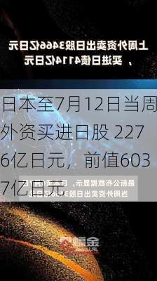 日本至7月12日当周外资买进日股 2276亿日元，前值6037亿日元