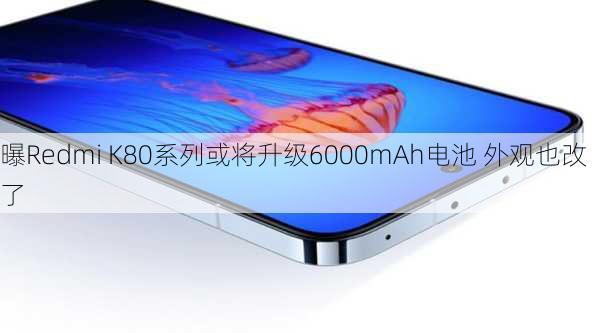 曝Redmi K80系列或将升级6000mAh电池 外观也改了