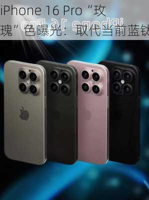 iPhone 16 Pro“玫瑰”色曝光：取代当前蓝钛金色