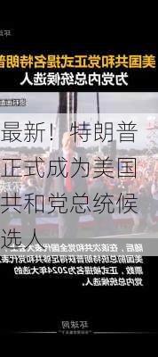 最新！特朗普正式成为美国共和党总统候选人