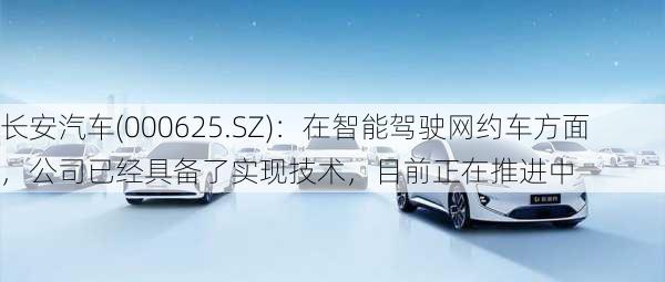 长安汽车(000625.SZ)：在智能驾驶网约车方面，公司已经具备了实现技术，目前正在推进中