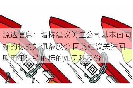 源达信息：增持建议关注公司基本面向好的标的如佩蒂股份 回购建议关注回购用于注销的标的如伊利股份