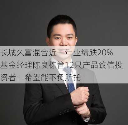 长城久富混合近一年业绩跌20% 基金经理陈良栋管12只产品致信投资者：希望能不负所托