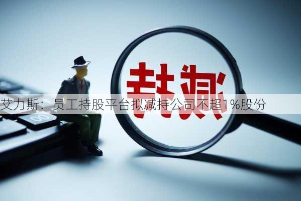 艾力斯：员工持股平台拟减持公司不超1%股份