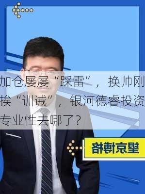 加仓屡屡“踩雷”，换帅刚挨“训诫”，银河德睿投资专业性去哪了？