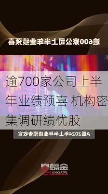 逾700家公司上半年业绩预喜 机构密集调研绩优股