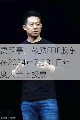 贾跃亭：鼓励FFIE股东在2024年7月31日年度大会上投票