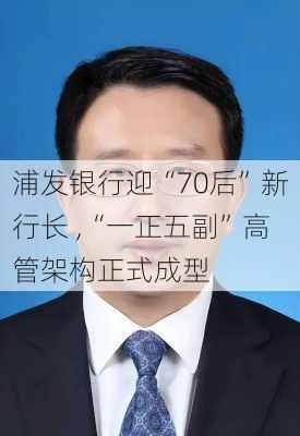 浦发银行迎“70后”新行长 ,“一正五副”高管架构正式成型