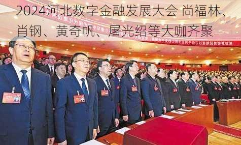 2024河北数字金融发展大会 尚福林、肖钢、黄奇帆、屠光绍等大咖齐聚