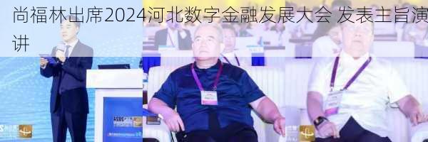 尚福林出席2024河北数字金融发展大会 发表主旨演讲