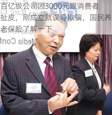 百亿级公司因3000元跟消费者扯皮，刚成立就误导欺骗，国民养老保险了解一下