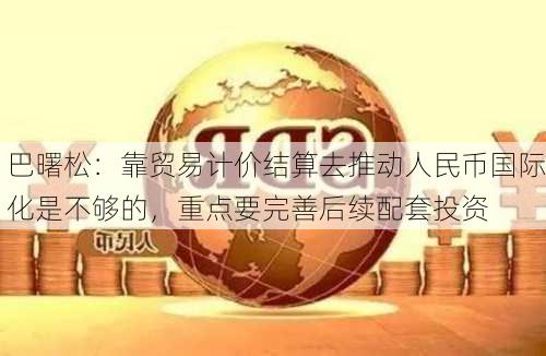 巴曙松：靠贸易计价结算去推动人民币国际化是不够的，重点要完善后续配套投资