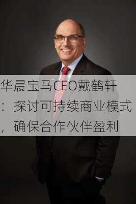 华晨宝马CEO戴鹤轩：探讨可持续商业模式，确保合作伙伴盈利