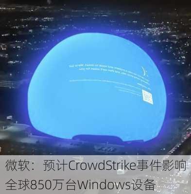 微软：预计CrowdStrike事件影响全球850万台Windows设备