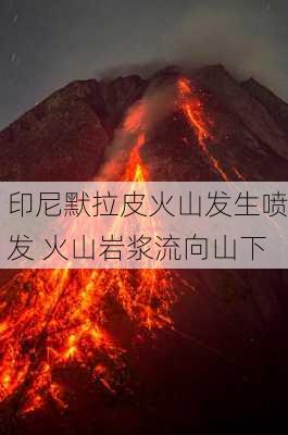 印尼默拉皮火山发生喷发 火山岩浆流向山下