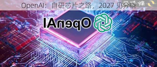 OpenAI：自研芯片之路，2027 见分晓