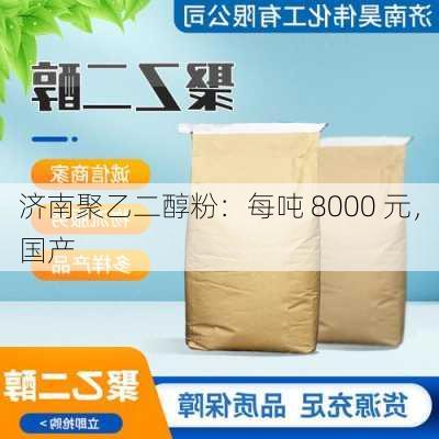 济南聚乙二醇粉：每吨 8000 元，国产