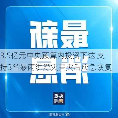 3.5亿元中央预算内投资下达 支持3省暴雨洪涝灾害灾后应急恢复