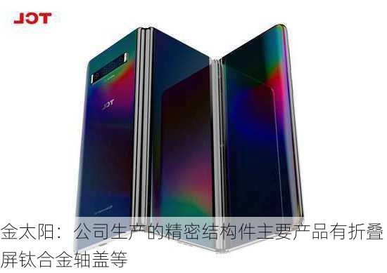 金太阳：公司生产的精密结构件主要产品有折叠屏钛合金轴盖等