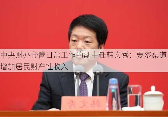 中央财办分管日常工作的副主任韩文秀：要多渠道增加居民财产性收入