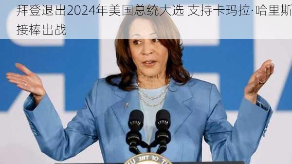 拜登退出2024年美国总统大选 支持卡玛拉·哈里斯接棒出战