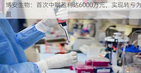 博安生物：首次中期盈利达6000万元，实现转亏为盈