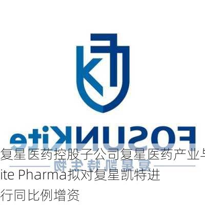 复星医药控股子公司复星医药产业与Kite Pharma拟对复星凯特进行同比例增资