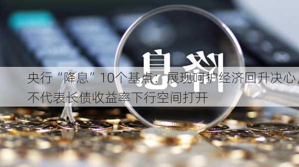 央行“降息”10个基点：展现呵护经济回升决心，不代表长债收益率下行空间打开