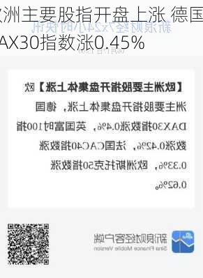 欧洲主要股指开盘上涨 德国DAX30指数涨0.45%