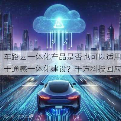 车路云一体化产品是否也可以适用于通感一体化建设？千方科技回应